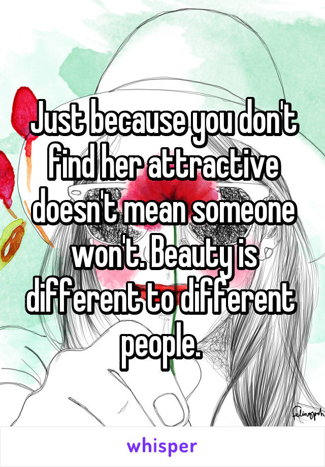 Just because you don't find her attractive doesn't mean someone won't. Beauty is different to different  people. 
