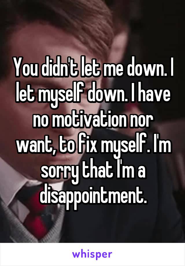 You didn't let me down. I let myself down. I have no motivation nor want, to fix myself. I'm sorry that I'm a disappointment.
