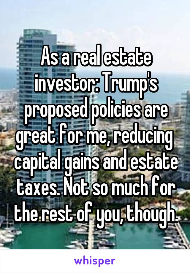 As a real estate investor: Trump's proposed policies are great for me, reducing  capital gains and estate taxes. Not so much for the rest of you, though.
