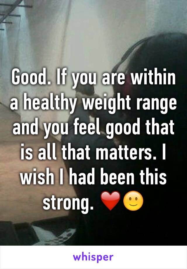 Good. If you are within a healthy weight range and you feel good that is all that matters. I wish I had been this strong. ❤️🙂