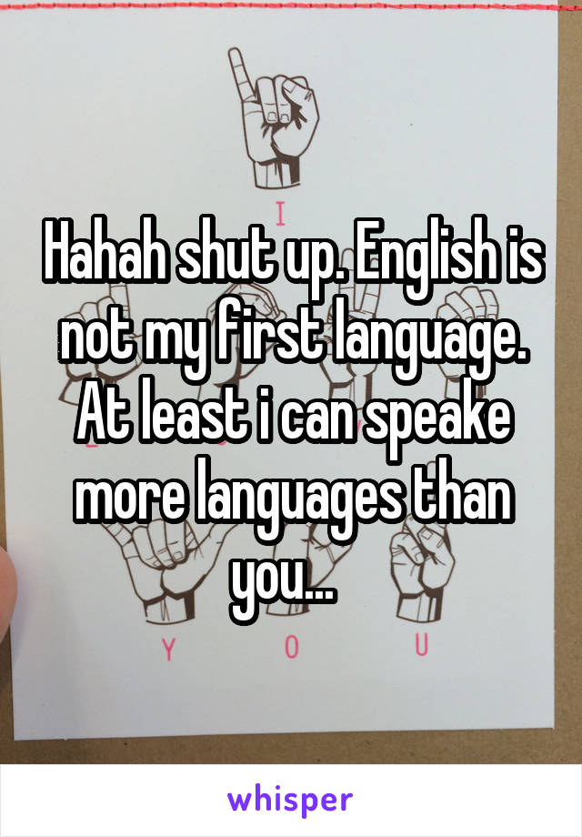 Hahah shut up. English is not my first language. At least i can speake more languages than you...  
