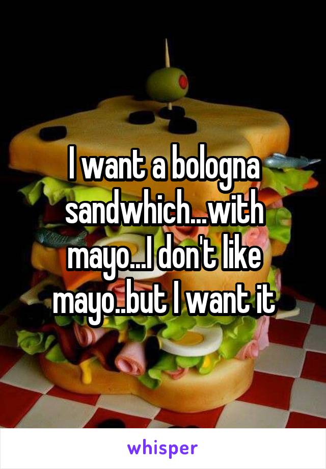 I want a bologna sandwhich...with mayo...I don't like mayo..but I want it