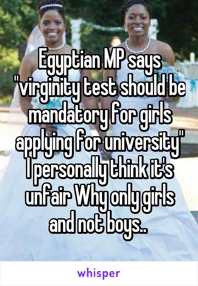 Egyptian MP says "virginity test should be mandatory for girls applying for university"
I personally think it's unfair Why only girls and not boys.. 