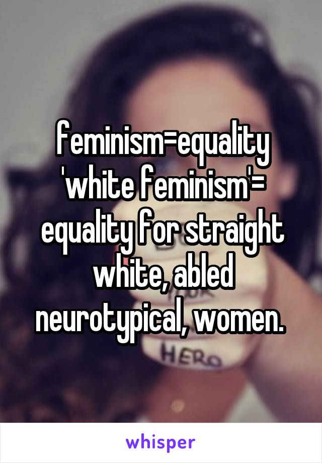 feminism=equality
'white feminism'= equality for straight white, abled neurotypical, women. 