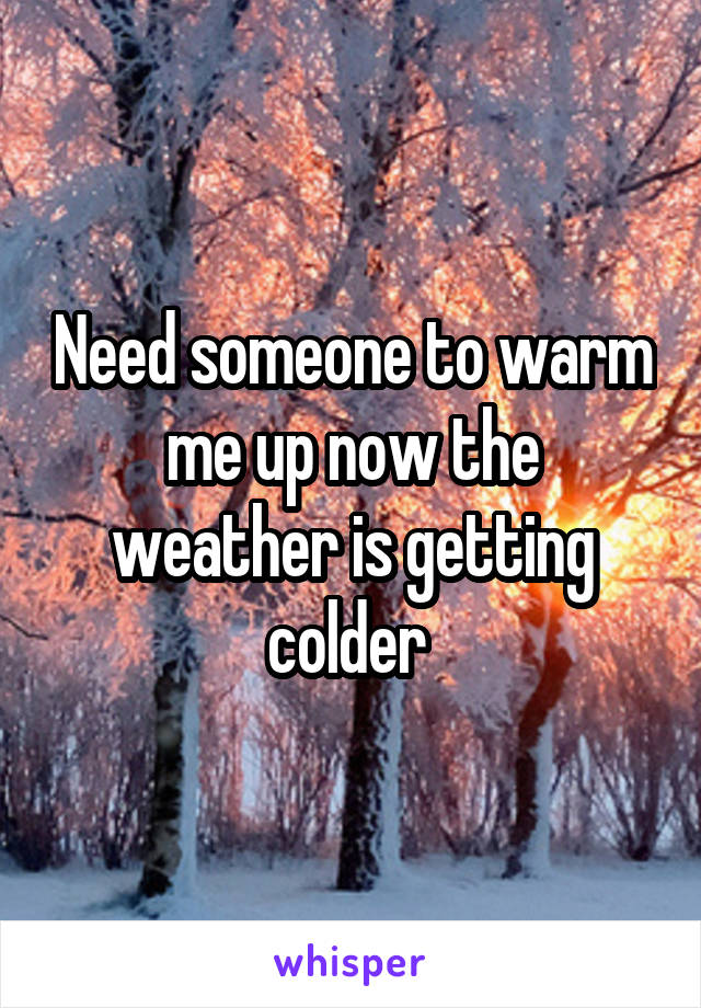 Need someone to warm me up now the weather is getting colder 