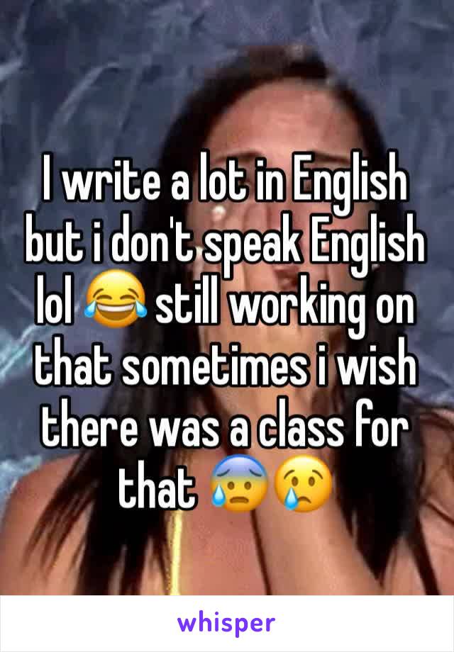 I write a lot in English but i don't speak English lol 😂 still working on that sometimes i wish there was a class for that 😰😢