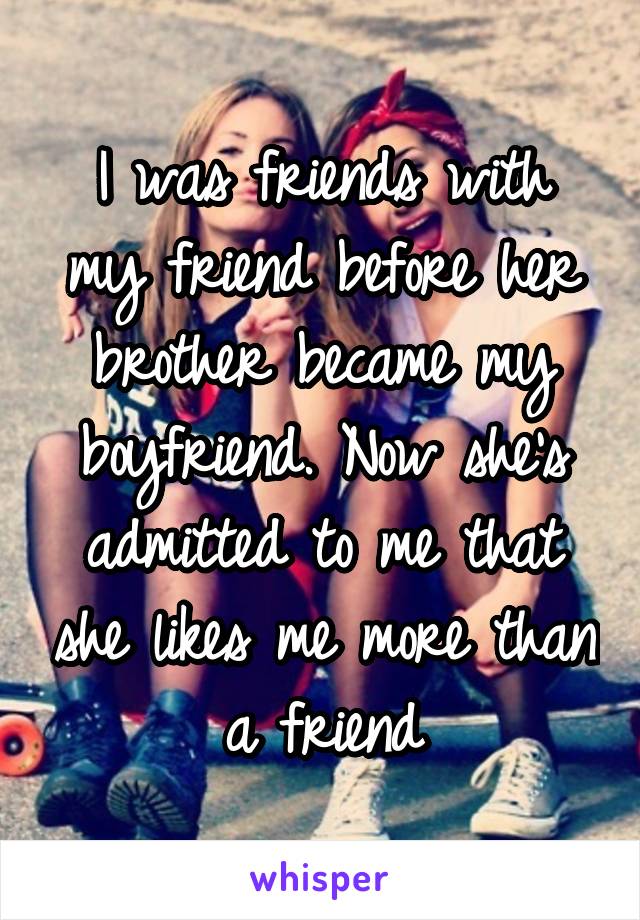 I was friends with my friend before her brother became my boyfriend. Now she's admitted to me that she likes me more than a friend