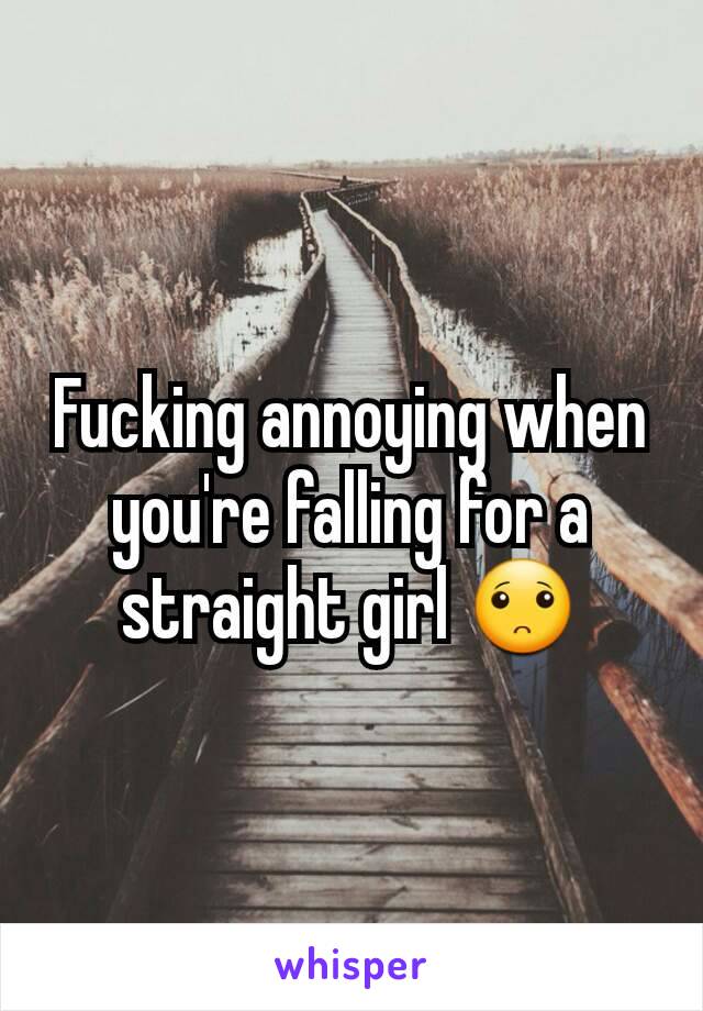 Fucking annoying when you're falling for a straight girl 🙁