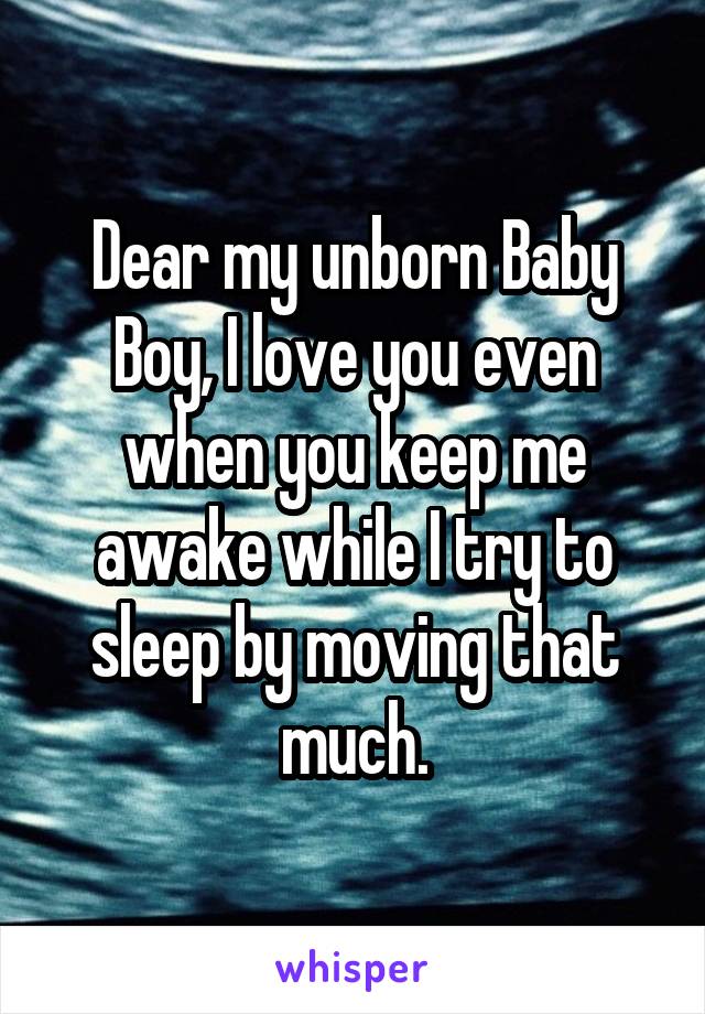 Dear my unborn Baby Boy, I love you even when you keep me awake while I try to sleep by moving that much.