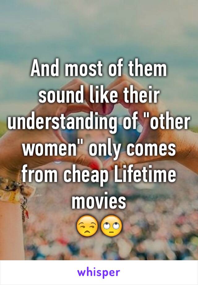 And most of them sound like their understanding of "other women" only comes from cheap Lifetime movies
😒🙄