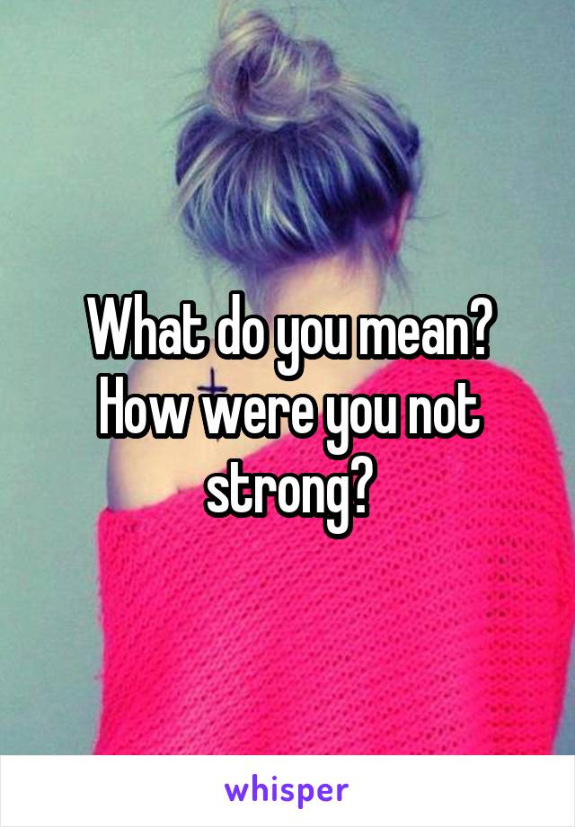 What do you mean? How were you not strong?