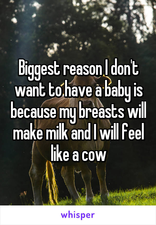 Biggest reason I don't want to have a baby is because my breasts will make milk and I will feel like a cow