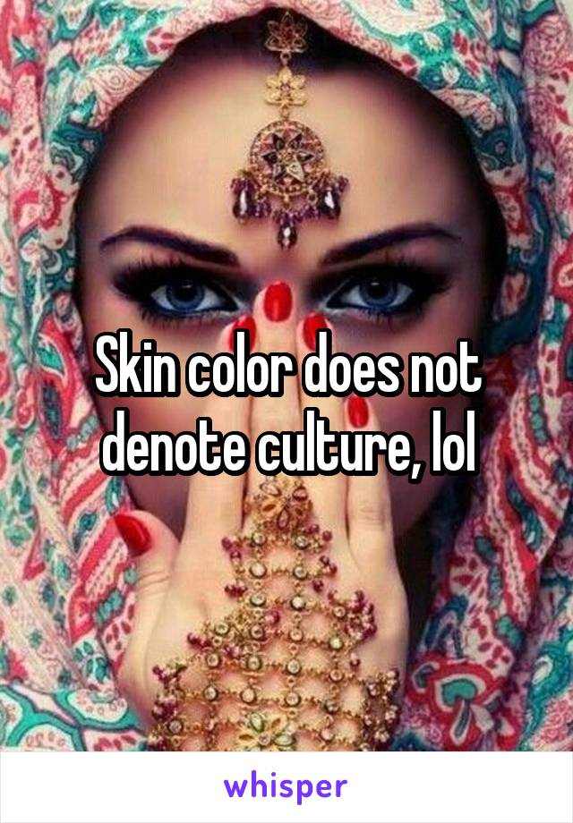 Skin color does not denote culture, lol