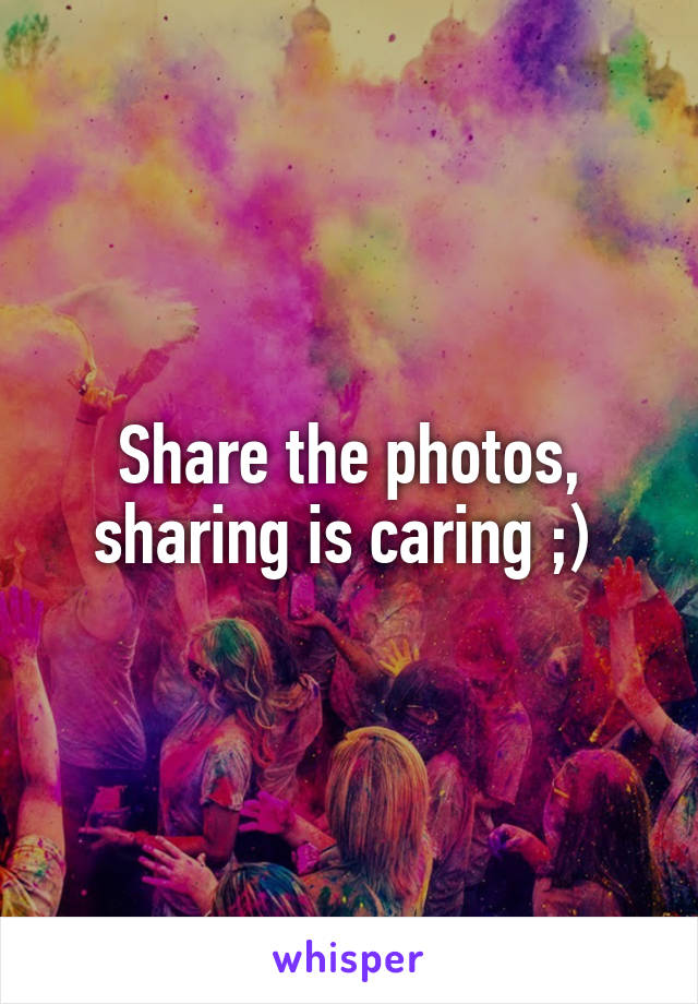 Share the photos, sharing is caring ;) 