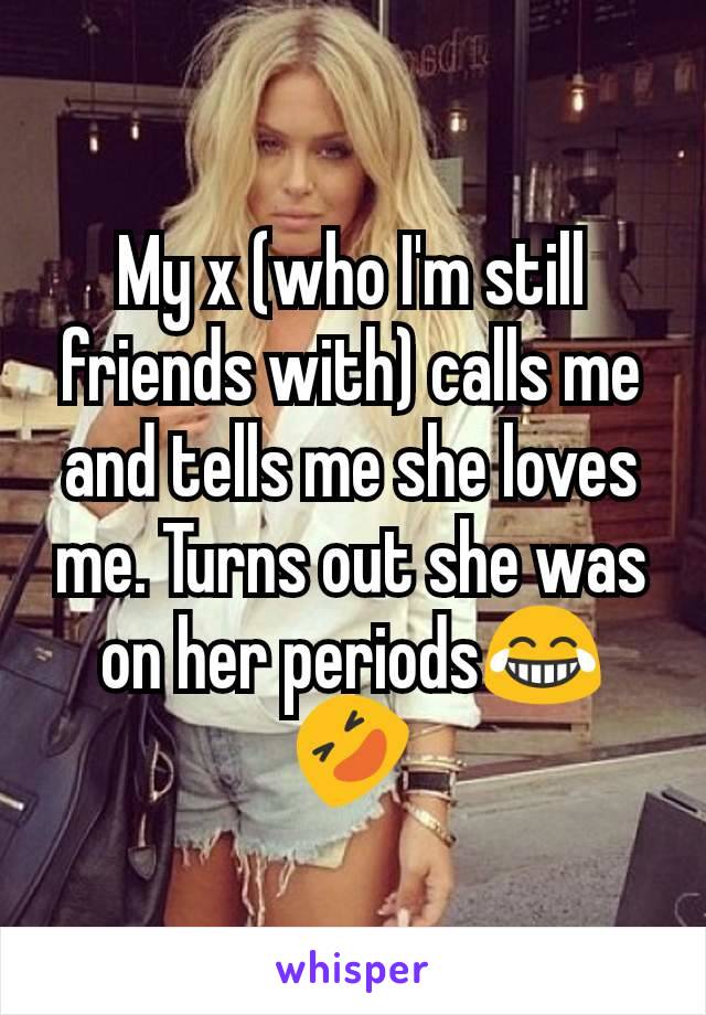 My x (who I'm still friends with) calls me and tells me she loves me. Turns out she was on her periods😂🤣