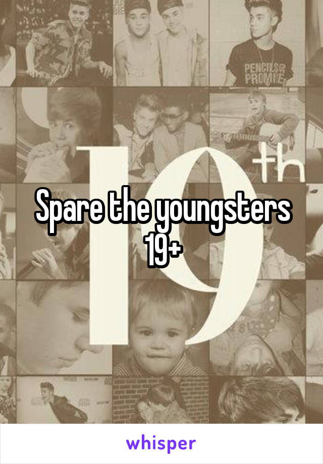 Spare the youngsters 19+