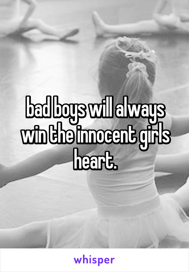 bad boys will always win the innocent girls heart.
