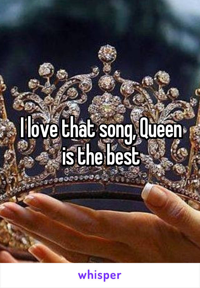 I love that song, Queen is the best
