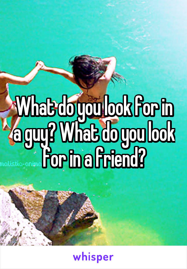 What do you look for in a guy? What do you look for in a friend?