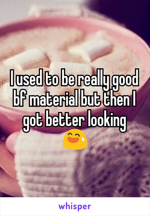 I used to be really good bf material but then I got better looking 😅