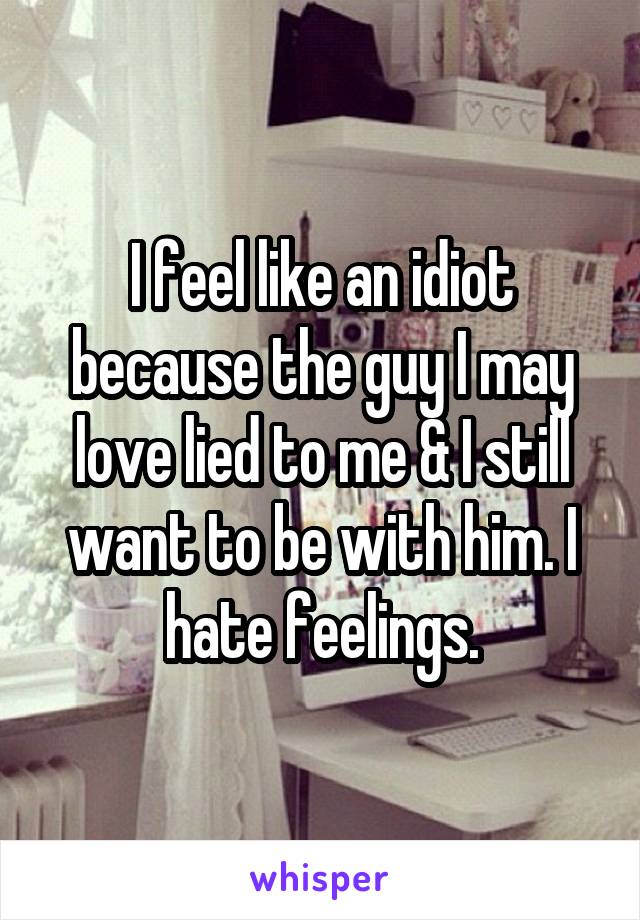 I feel like an idiot because the guy I may love lied to me & I still want to be with him. I hate feelings.
