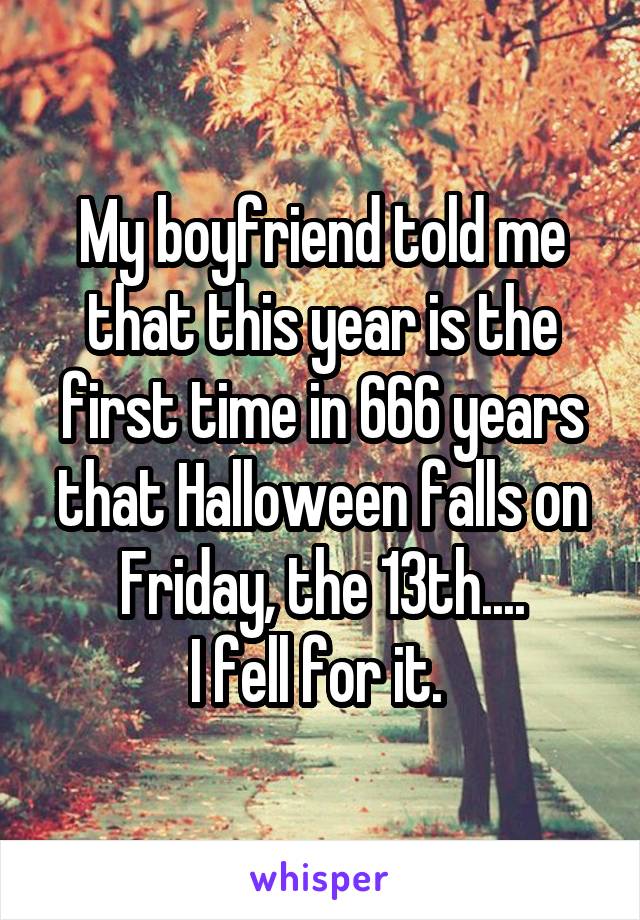 My boyfriend told me that this year is the first time in 666 years that Halloween falls on Friday, the 13th....
I fell for it. 