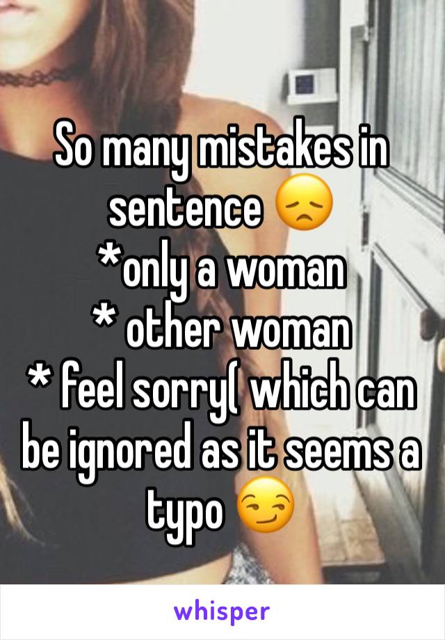 So many mistakes in sentence 😞 
*only a woman
* other woman 
* feel sorry( which can be ignored as it seems a typo 😏