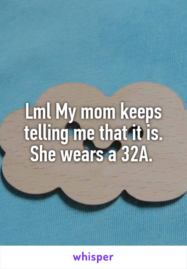 Lml My mom keeps telling me that it is. She wears a 32A. 