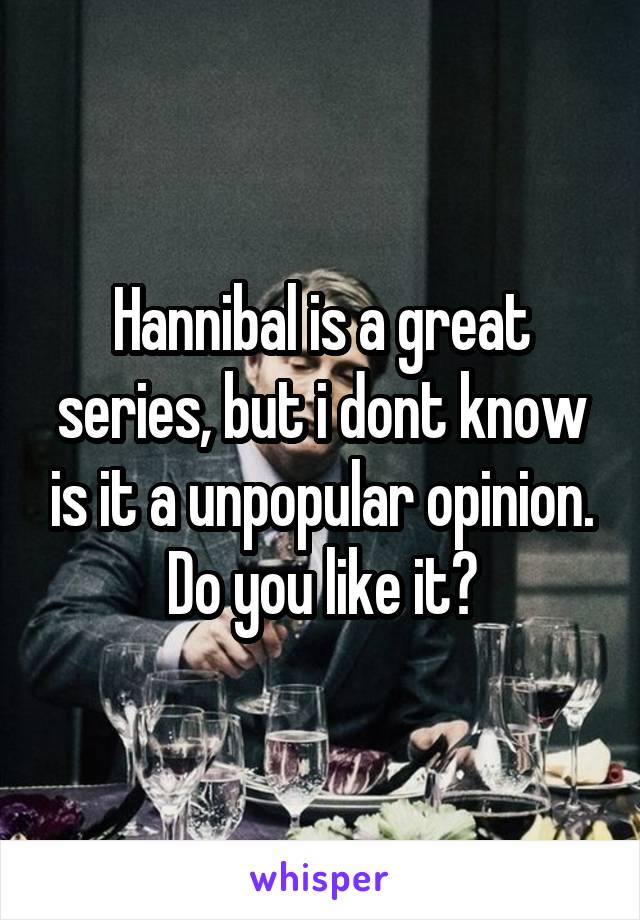 Hannibal is a great series, but i dont know is it a unpopular opinion. Do you like it?