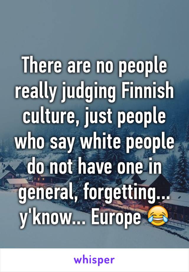There are no people really judging Finnish culture, just people who say white people do not have one in general, forgetting... y'know... Europe 😂