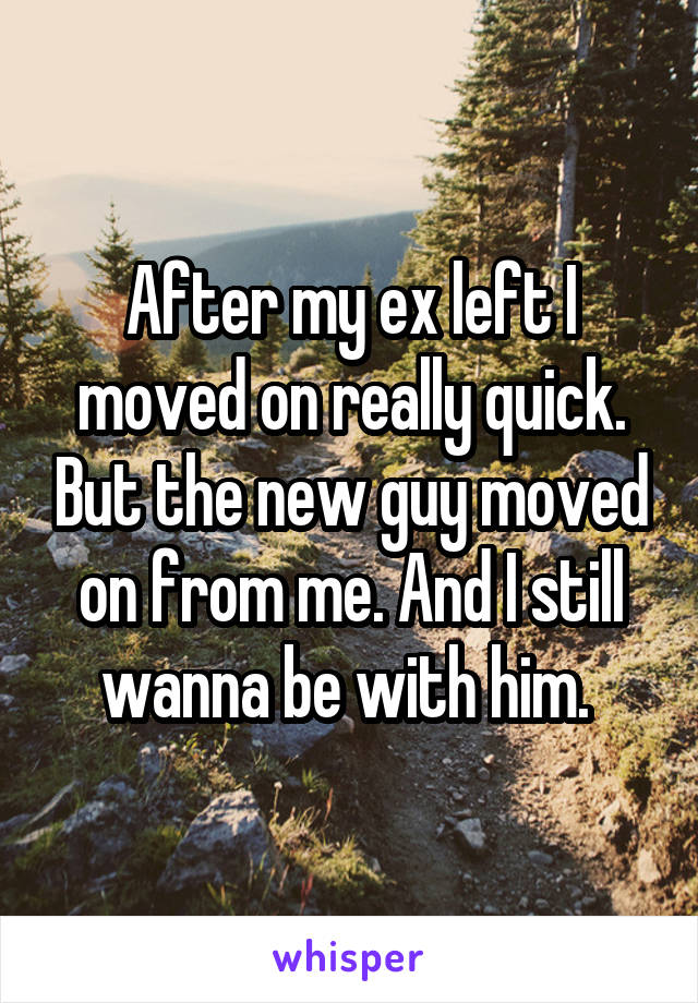After my ex left I moved on really quick. But the new guy moved on from me. And I still wanna be with him. 