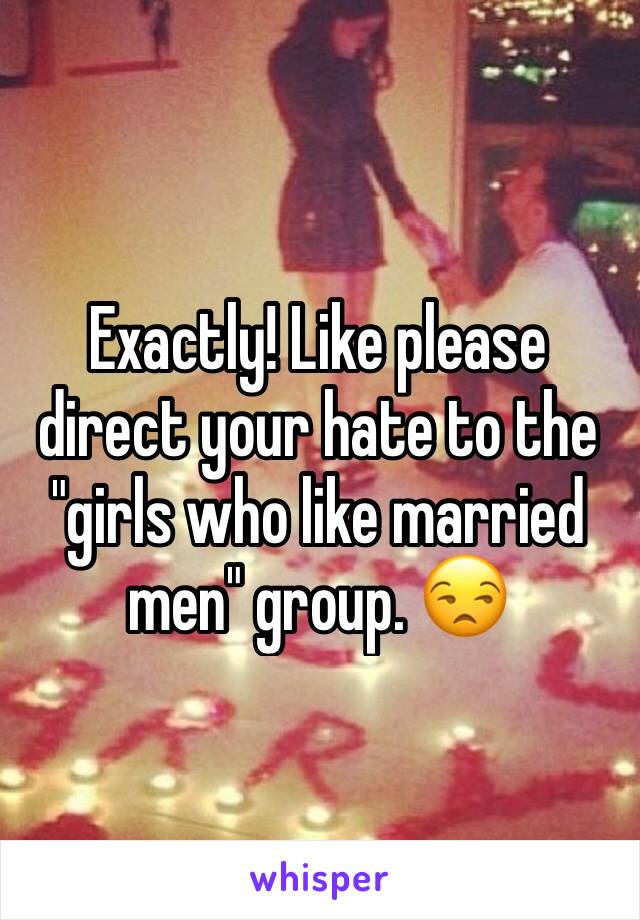 Exactly! Like please direct your hate to the "girls who like married men" group. 😒