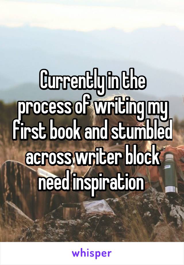 Currently in the process of writing my first book and stumbled across writer block need inspiration 