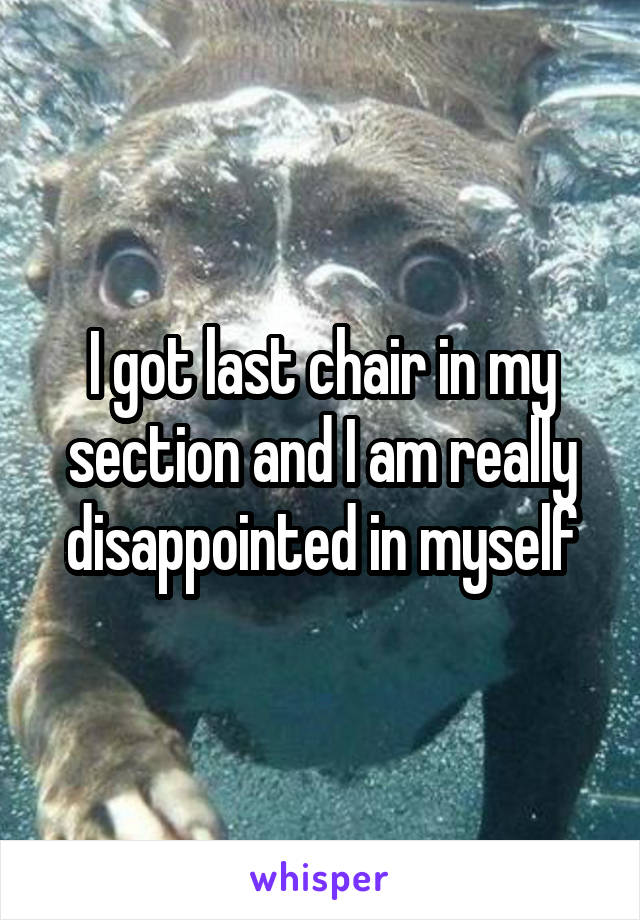 I got last chair in my section and I am really disappointed in myself