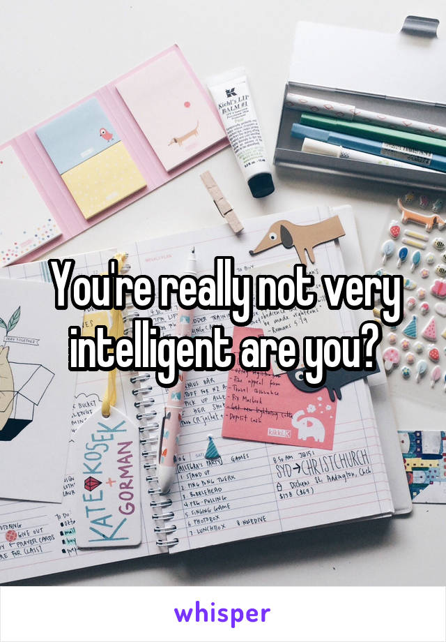 You're really not very intelligent are you?
