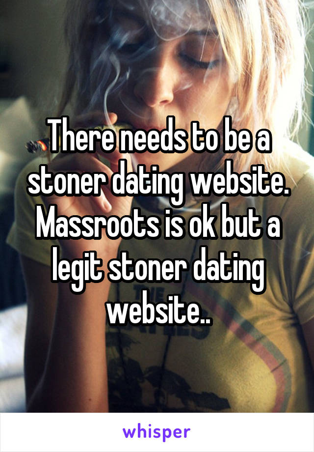 There needs to be a stoner dating website. Massroots is ok but a legit stoner dating website..
