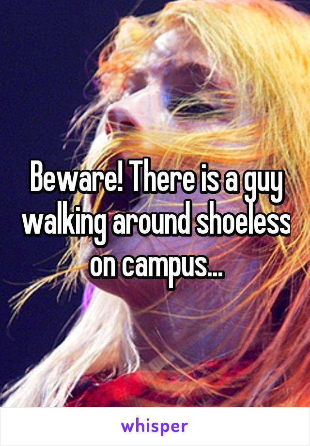 Beware! There is a guy walking around shoeless on campus...