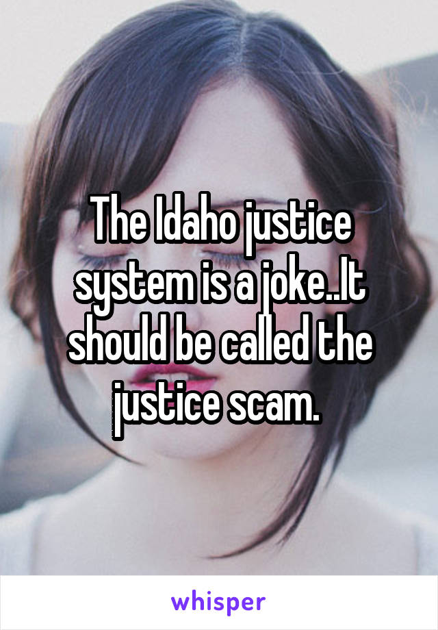 The Idaho justice system is a joke..It should be called the justice scam. 