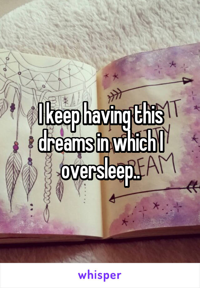 I keep having this dreams in which I oversleep..