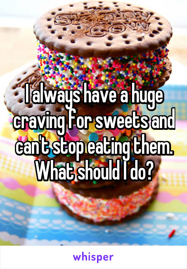 I always have a huge craving for sweets and can't stop eating them. What should I do?