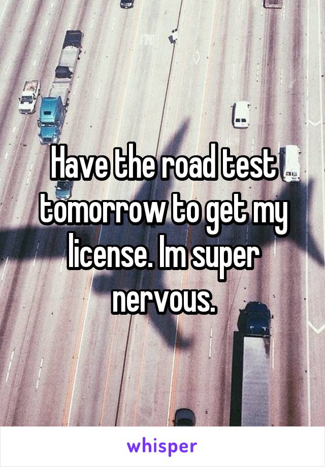 Have the road test tomorrow to get my license. Im super nervous.