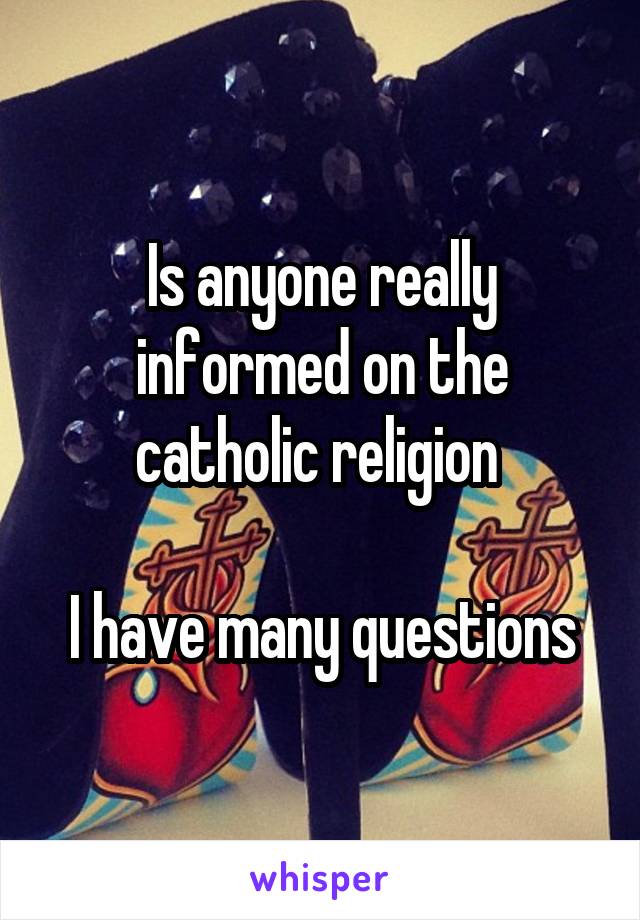 Is anyone really informed on the catholic religion 

I have many questions