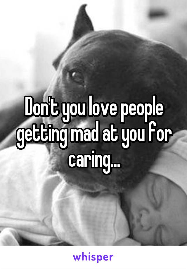 Don't you love people getting mad at you for caring...