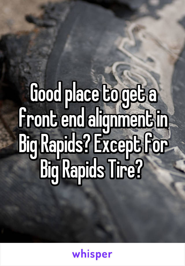 Good place to get a front end alignment in Big Rapids? Except for Big Rapids Tire? 