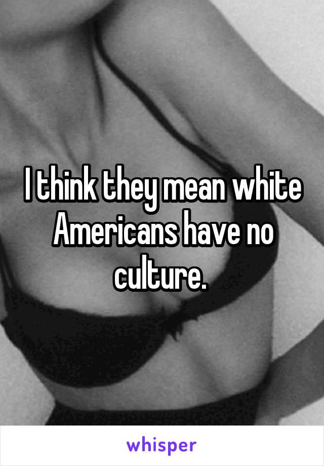 I think they mean white Americans have no culture. 