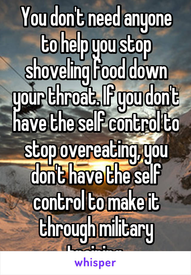 You don't need anyone to help you stop shoveling food down your throat. If you don't have the self control to stop overeating, you don't have the self control to make it through military training.
