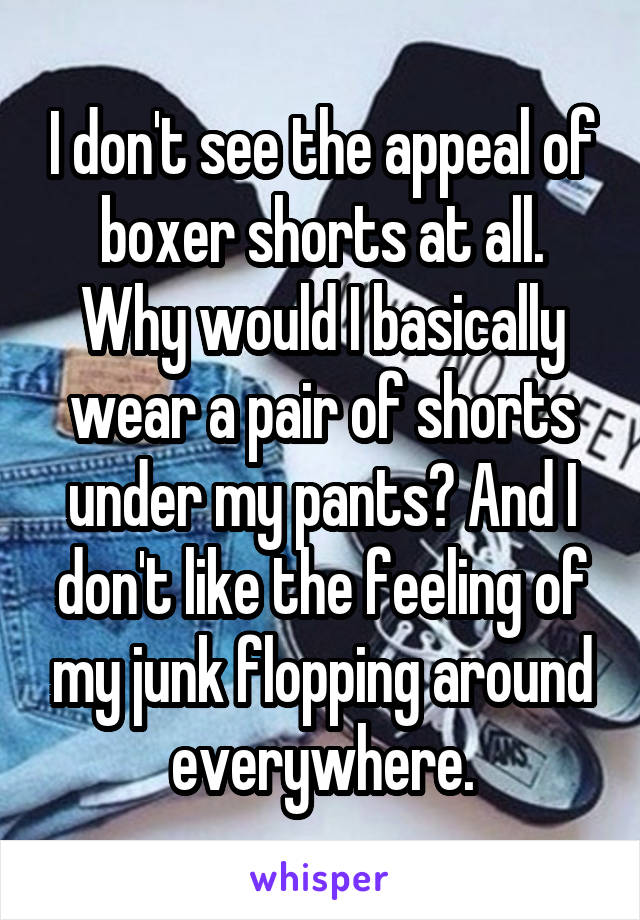I don't see the appeal of boxer shorts at all. Why would I basically wear a pair of shorts under my pants? And I don't like the feeling of my junk flopping around everywhere.