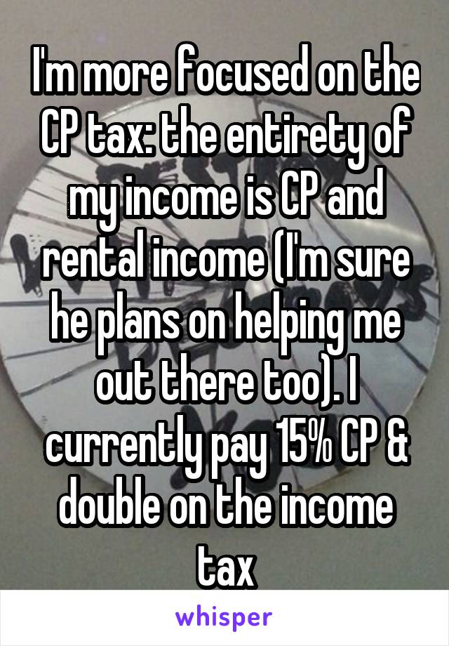 I'm more focused on the CP tax: the entirety of my income is CP and rental income (I'm sure he plans on helping me out there too). I currently pay 15% CP & double on the income tax