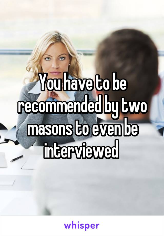 You have to be recommended by two masons to even be interviewed 