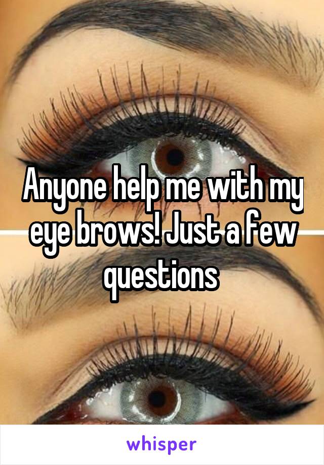 Anyone help me with my eye brows! Just a few questions 